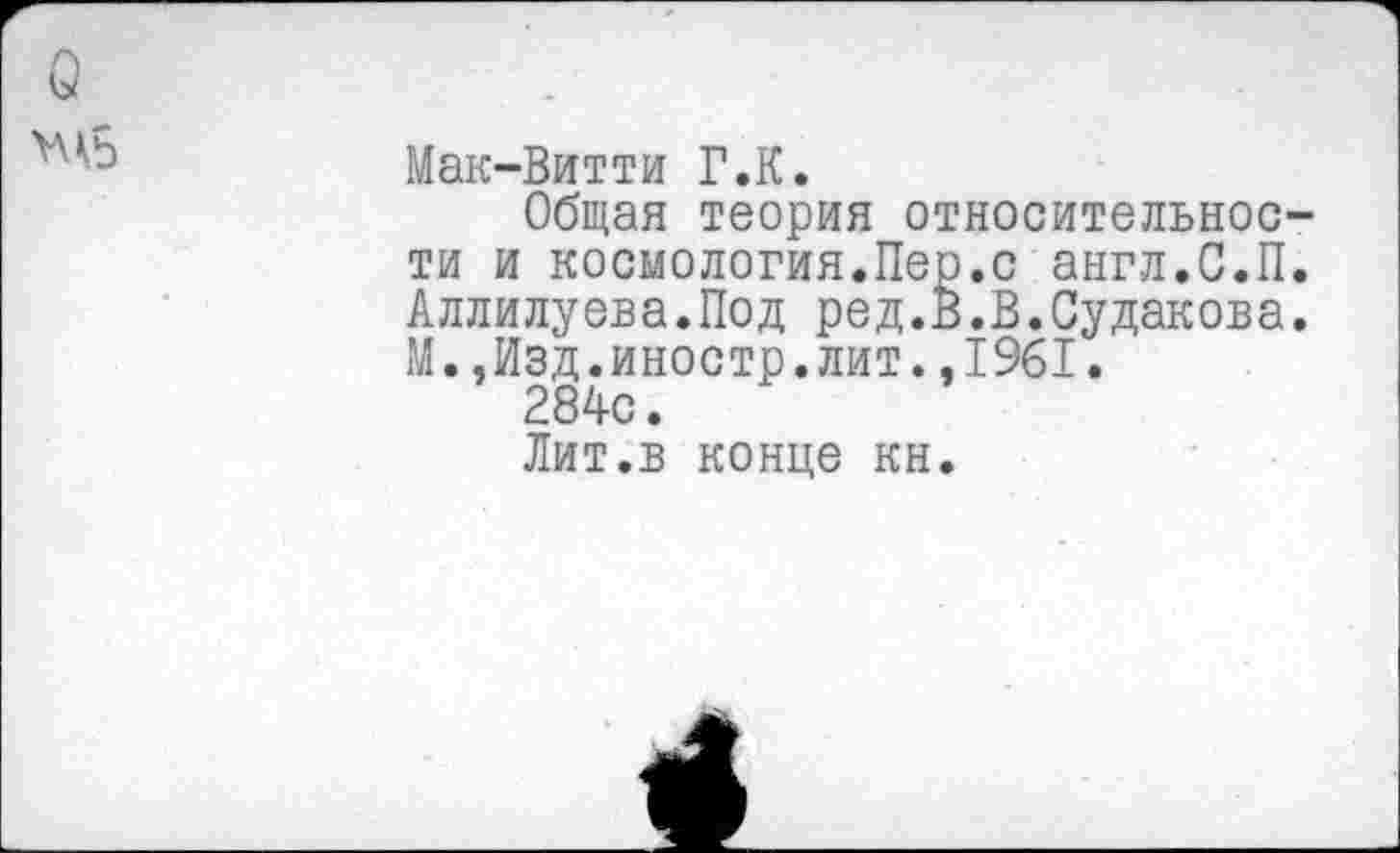 ﻿Мак-Витти Г.К.
Общая теория относительное ти и космология.Пер.с англ.С.П Аллилуева.Под ред.В.В.Судакова М.,Изд.иностр.лит.,1961.
284с.
Лит.в конце кн.